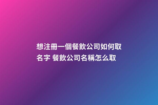 想注冊一個餐飲公司如何取名字 餐飲公司名稱怎么取-第1張-公司起名-玄機派